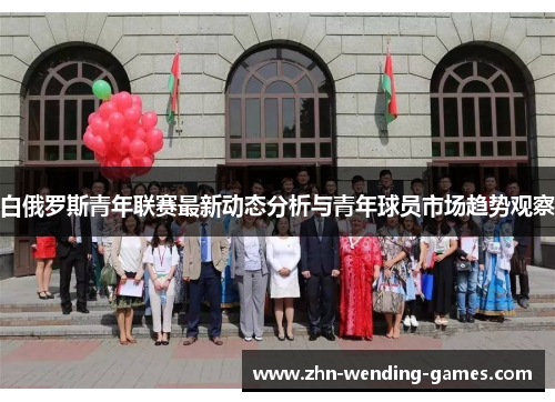 白俄罗斯青年联赛最新动态分析与青年球员市场趋势观察