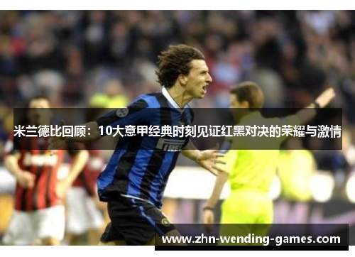 米兰德比回顾：10大意甲经典时刻见证红黑对决的荣耀与激情