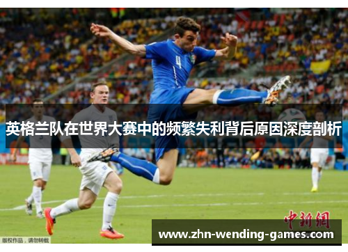英格兰队在世界大赛中的频繁失利背后原因深度剖析 英格兰队在世界大赛中的频繁失利背后原因深度剖析