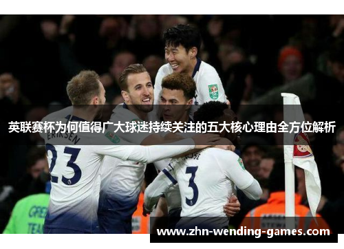 英联赛杯为何值得广大球迷持续关注的五大核心理由全方位解析
