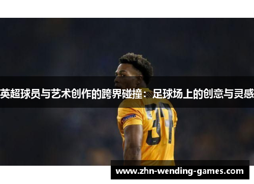 英超球员与艺术创作的跨界碰撞:足球场上的创意与灵感 英超球员与艺术创作的跨界碰撞:足球场上的创意与灵感