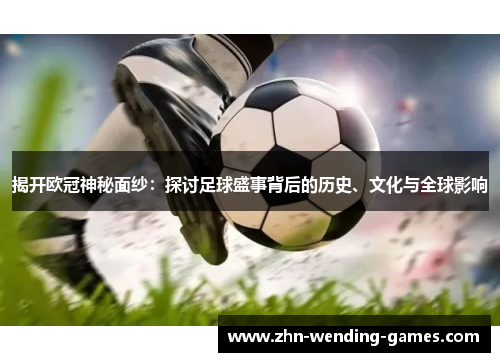 揭开欧冠神秘面纱：探讨足球盛事背后的历史、文化与全球影响