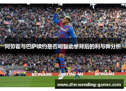 阿劳霍与巴萨续约是否明智此举背后的利与弊分析