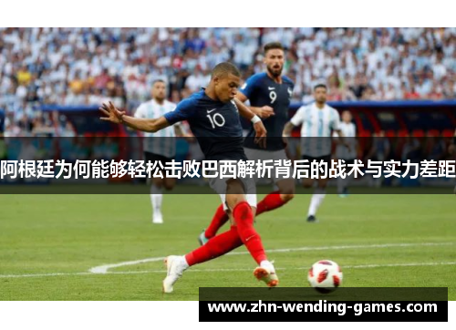 阿根廷为何能够轻松击败巴西解析背后的战术与实力差距 阿根廷为何能够轻松击败巴西解析背后的战术与实力差距