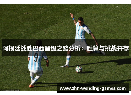 阿根廷战胜巴西晋级之路分析:胜算与挑战并存 阿根廷战胜巴西晋级之路分析:胜算与挑战并存