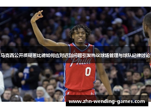马克西公开质疑恩比德如何应对迟到问题引发热议球场管理与球队纪律讨论 马克西公开质疑恩比德如何应对迟到问题引发热议球场管理与球队纪律讨论