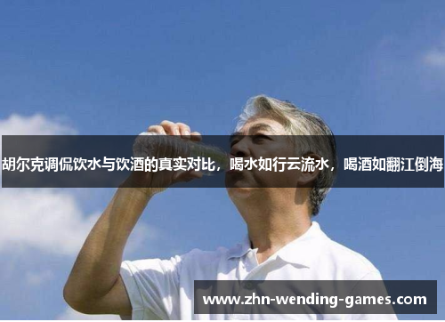 胡尔克调侃饮水与饮酒的真实对比,喝水如行云流水,喝酒如翻江倒海 胡尔克调侃饮水与饮酒的真实对比,喝水如行云流水,喝酒如翻江倒海