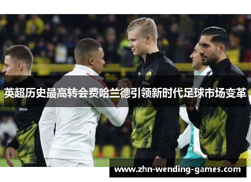 英超历史最高转会费哈兰德引领新时代足球市场变革