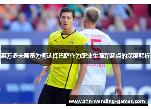 莱万多夫斯基为何选择巴萨作为职业生涯新起点的深度解析