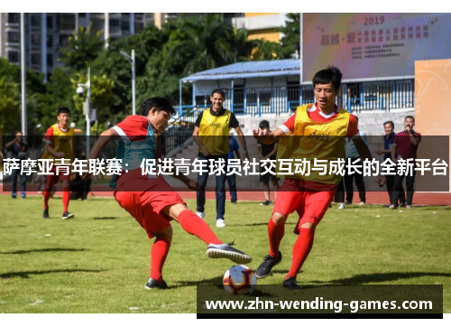萨摩亚青年联赛:促进青年球员社交互动与成长的全新平台 萨摩亚青年联赛:促进青年球员社交互动与成长的全新平台
