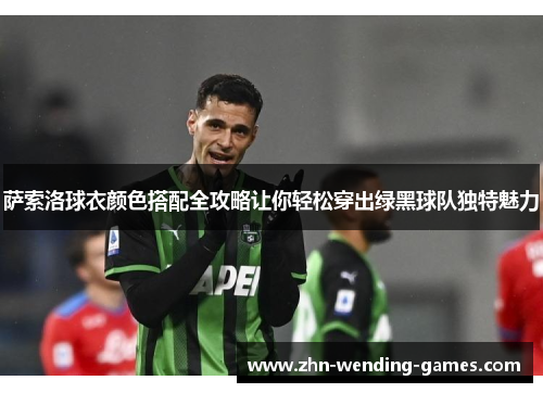 萨索洛球衣颜色搭配全攻略让你轻松穿出绿黑球队独特魅力 萨索洛球衣颜色搭配全攻略让你轻松穿出绿黑球队独特魅力