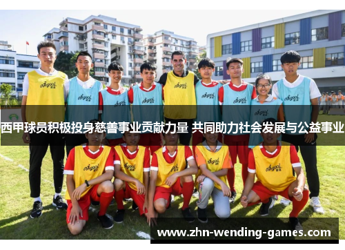 西甲球员积极投身慈善事业贡献力量 共同助力社会发展与公益事业 西甲球员积极投身慈善事业贡献力量 共同助力社会发展与公益事业