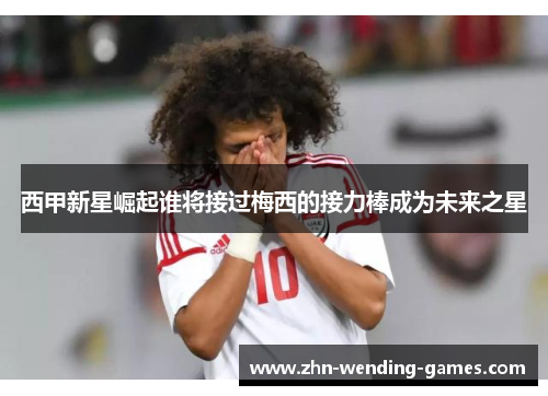 西甲新星崛起谁将接过梅西的接力棒成为未来之星