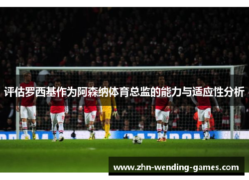 评估罗西基作为阿森纳体育总监的能力与适应性分析 评估罗西基作为阿森纳体育总监的能力与适应性分析