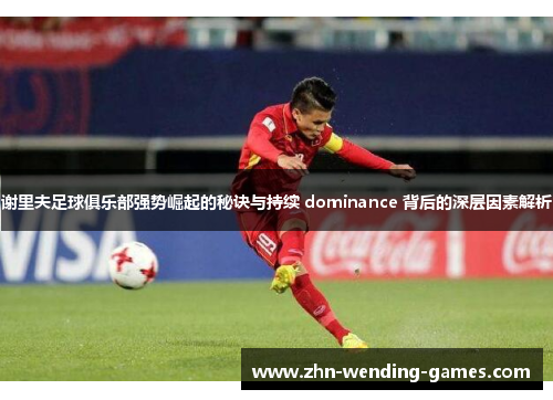 谢里夫足球俱乐部强势崛起的秘诀与持续 dominance 背后的深层因素解析