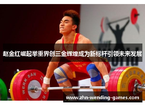 赵金红崛起举重界创三金辉煌成为新标杆引领未来发展