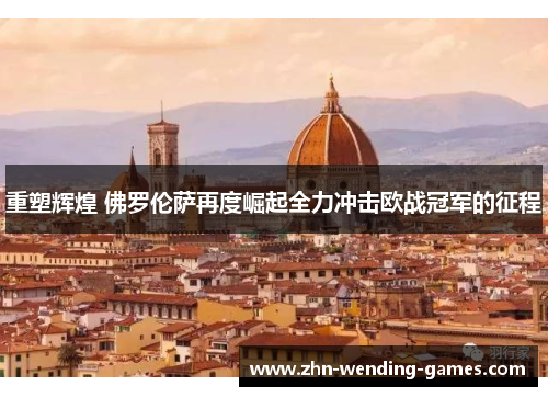 重塑辉煌 佛罗伦萨再度崛起全力冲击欧战冠军的征程 重塑辉煌 佛罗伦萨再度崛起全力冲击欧战冠军的征程