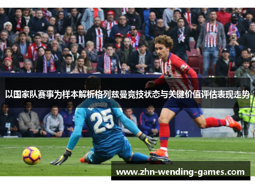 以国家队赛事为样本解析格列兹曼竞技状态与关键价值评估表现走势