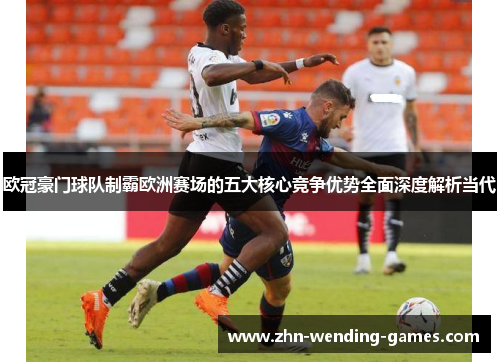 欧冠豪门球队制霸欧洲赛场的五大核心竞争优势全面深度解析当代 欧冠豪门球队制霸欧洲赛场的五大核心竞争优势全面深度解析当代
