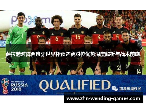 萨拉赫对阵西班牙世界杯预选赛对位优势深度解析与战术前瞻 萨拉赫对阵西班牙世界杯预选赛对位优势深度解析与战术前瞻