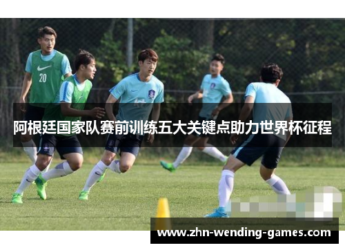 阿根廷国家队赛前训练五大关键点助力世界杯征程 阿根廷国家队赛前训练五大关键点助力世界杯征程