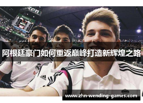 阿根廷豪门如何重返巅峰打造新辉煌之路