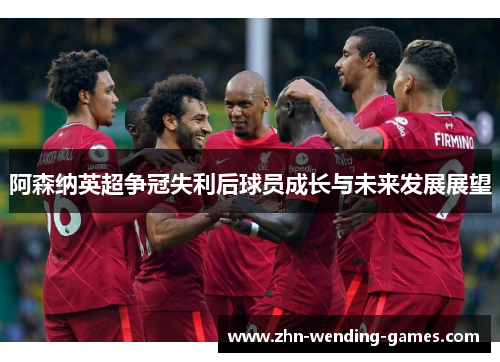 阿森纳英超争冠失利后球员成长与未来发展展望