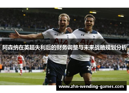 阿森纳在英超失利后的财务调整与未来战略规划分析 阿森纳在英超失利后的财务调整与未来战略规划分析