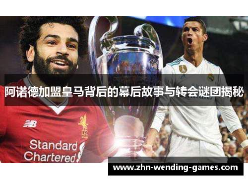 阿诺德加盟皇马背后的幕后故事与转会谜团揭秘 阿诺德加盟皇马背后的幕后故事与转会谜团揭秘